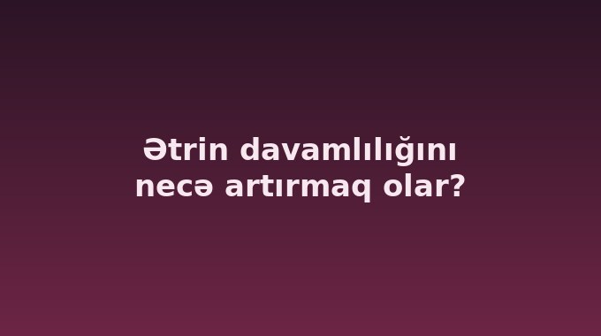 Ətrin davamlılığını necə artırmaq olar?