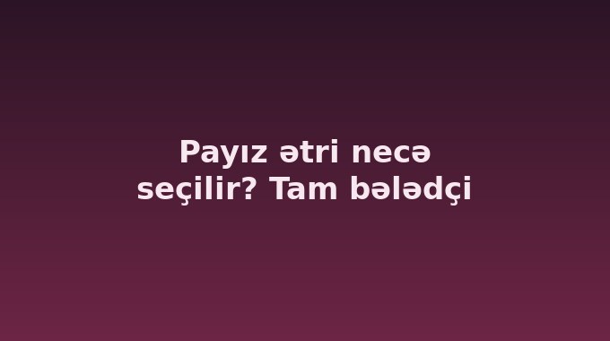 Payız ətri necə seçilir? Tam bələdçi