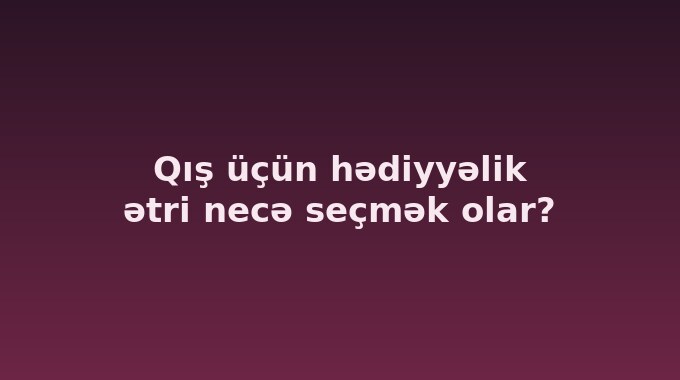 Qış üçün hədiyyəlik ətri necə seçmək olar?
