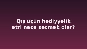 Qış üçün hədiyyəlik ətri necə seçmək olar?