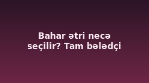 Bahar ətri necə seçilir? Tam bələdçi