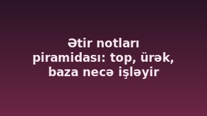 Ətir notları piramidası: top, ürək, baza necə işləyir
