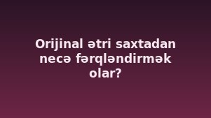 Orijinal ətri saxtadan necə fərqləndirmək olar?